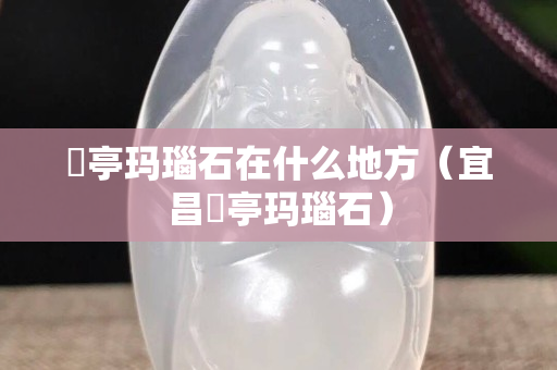 猇亭玛瑙石在什么地方（宜昌猇亭玛瑙石）
