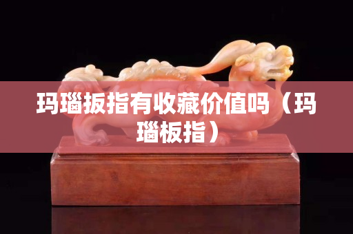 玛瑙扳指有收藏价值吗（玛瑙板指）
