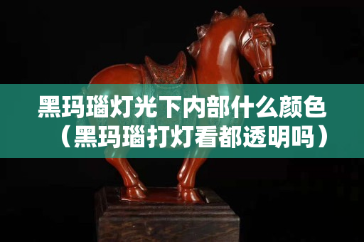 黑玛瑙灯光下内部什么颜色（黑玛瑙打灯看都透明吗）