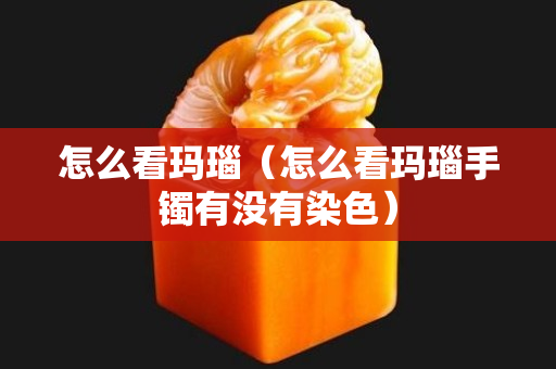 怎么看玛瑙（怎么看玛瑙手镯有没有染色）