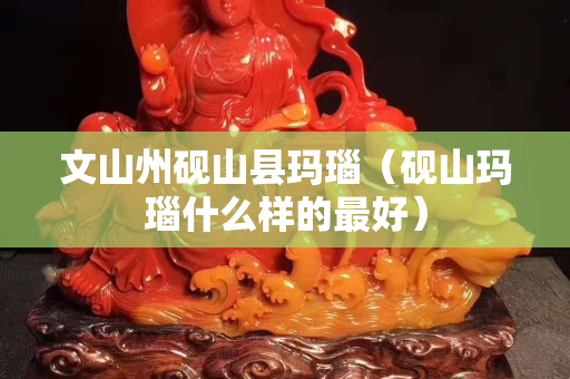 文山州砚山县玛瑙（砚山玛瑙什么样的最好）