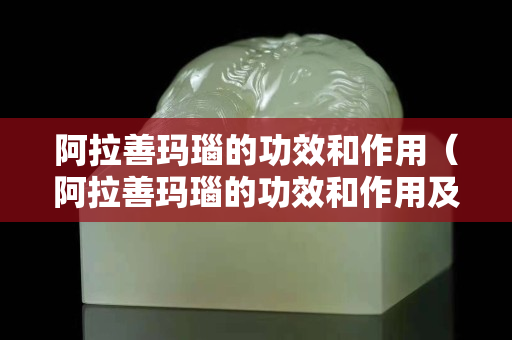 阿拉善玛瑙的功效和作用（阿拉善玛瑙的功效和作用及禁忌）