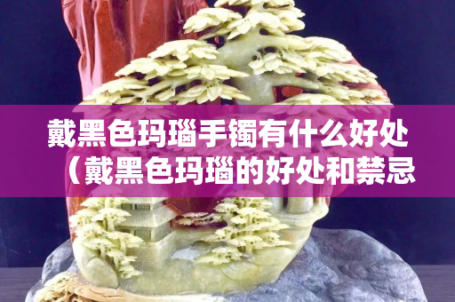 戴黑色玛瑙手镯有什么好处（戴黑色玛瑙的好处和禁忌）