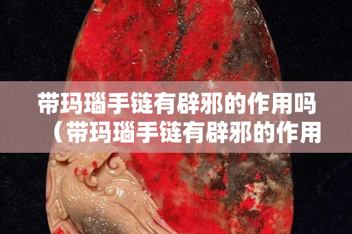 带玛瑙手链有辟邪的作用吗（带玛瑙手链有辟邪的作用吗视频）