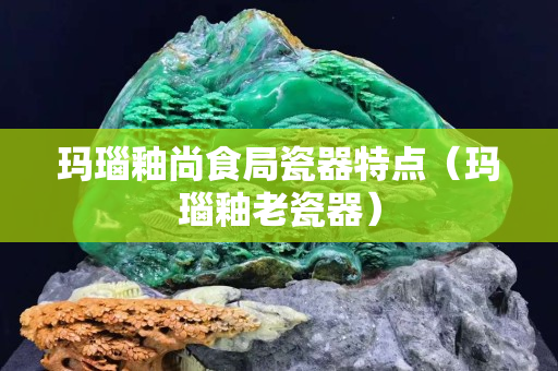 玛瑙釉尚食局瓷器特点（玛瑙釉老瓷器）