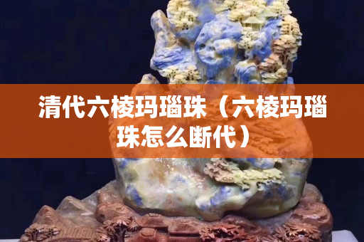 清代六棱玛瑙珠（六棱玛瑙珠怎么断代）