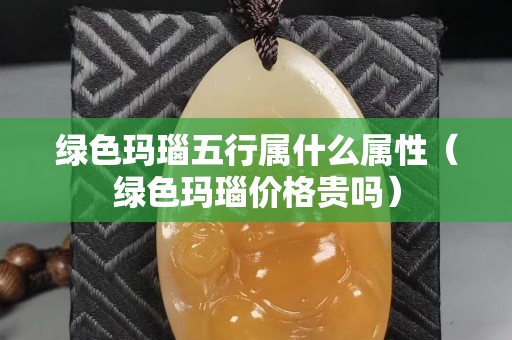绿色玛瑙五行属什么属性（绿色玛瑙价格贵吗）