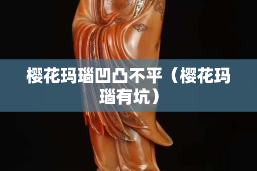 樱花玛瑙凹凸不平（樱花玛瑙有坑）