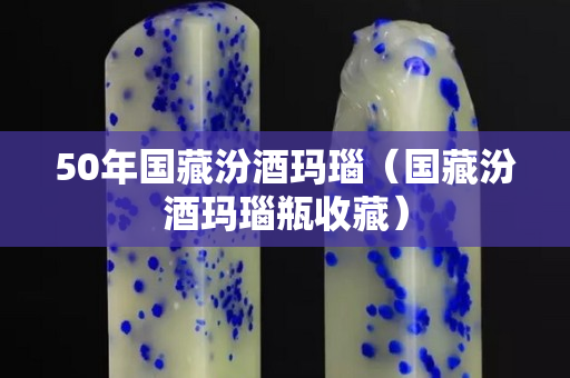 50年国藏汾酒玛瑙（国藏汾酒玛瑙瓶收藏）