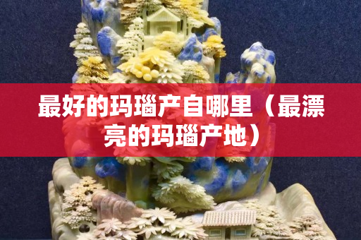 最好的玛瑙产自哪里（最漂亮的玛瑙产地）