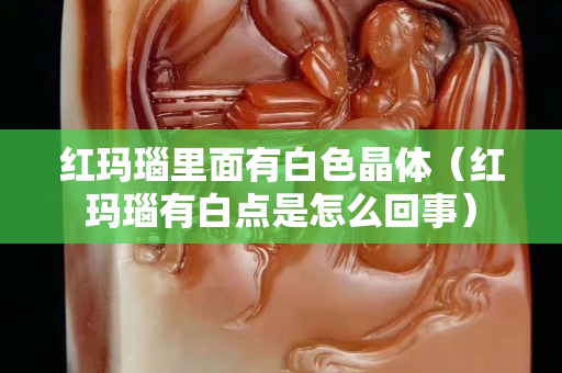 红玛瑙里面有白色晶体（红玛瑙有白点是怎么回事）