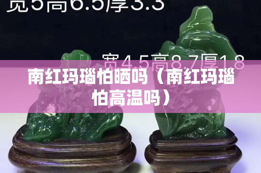 南红玛瑙怕晒吗（南红玛瑙怕高温吗）