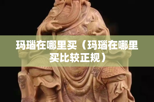 玛瑙在哪里买（玛瑙在哪里买比较正规）