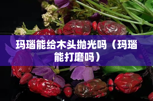 玛瑙能给木头抛光吗（玛瑙能打磨吗）