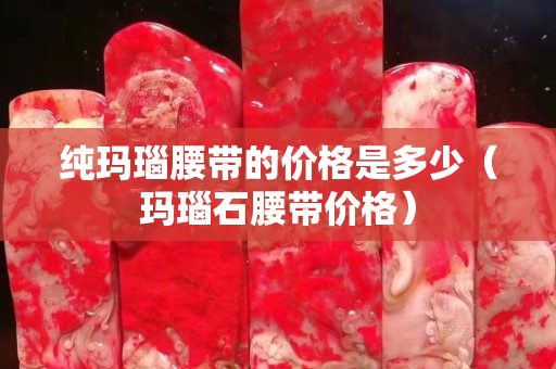 纯玛瑙腰带的价格是多少（玛瑙石腰带价格）