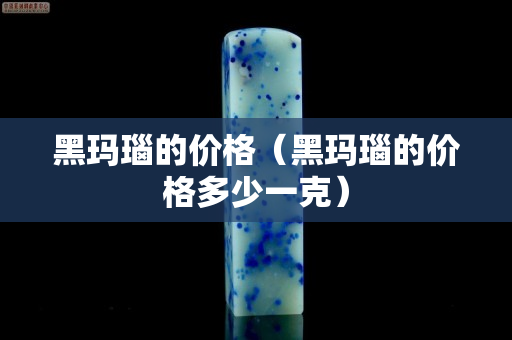 黑玛瑙的价格（黑玛瑙的价格多少一克）