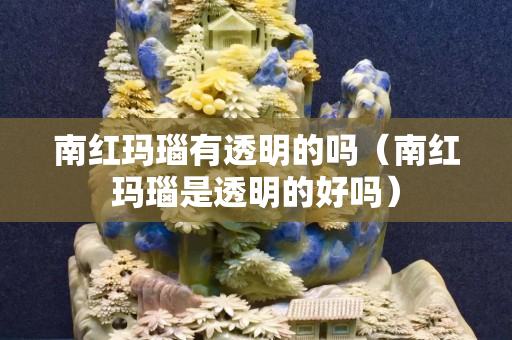 南红玛瑙有透明的吗（南红玛瑙是透明的好吗）