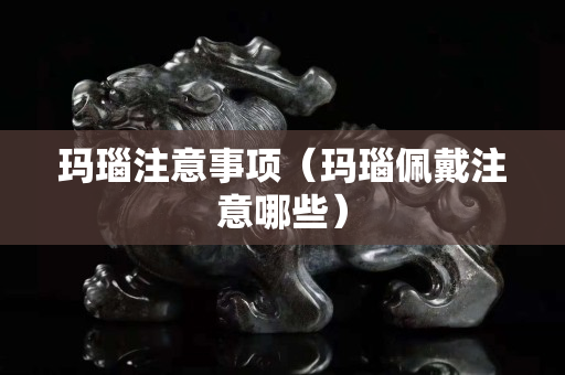 玛瑙注意事项（玛瑙佩戴注意哪些）