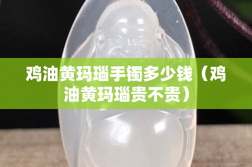 鸡油黄玛瑙手镯多少钱（鸡油黄玛瑙贵不贵）