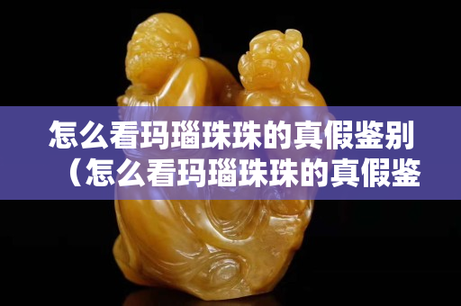 怎么看玛瑙珠珠的真假鉴别（怎么看玛瑙珠珠的真假鉴别图片）