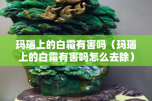 玛瑙上的白霜有害吗（玛瑙上的白霜有害吗怎么去除）