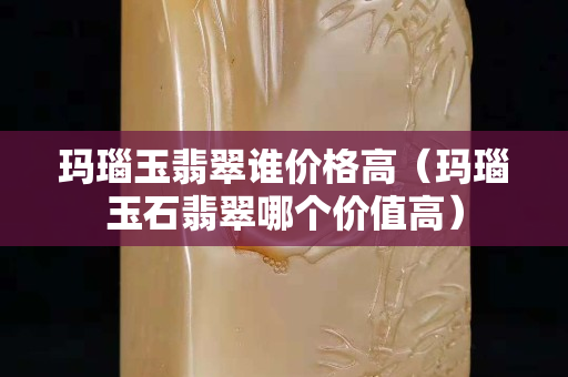 玛瑙玉翡翠谁价格高（玛瑙玉石翡翠哪个价值高）