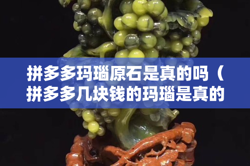 拼多多玛瑙原石是真的吗（拼多多几块钱的玛瑙是真的吗）
