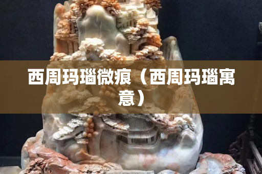 西周玛瑙微痕（西周玛瑙寓意）