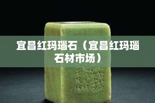 宜昌红玛瑙石（宜昌红玛瑙石材市场）