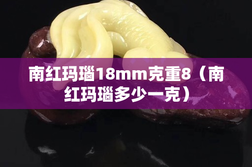 南红玛瑙18mm克重8（南红玛瑙多少一克）