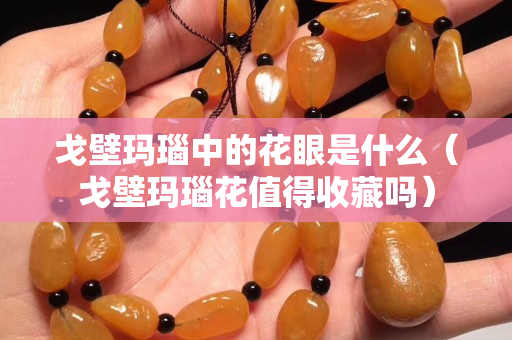 戈壁玛瑙中的花眼是什么（戈壁玛瑙花值得收藏吗）