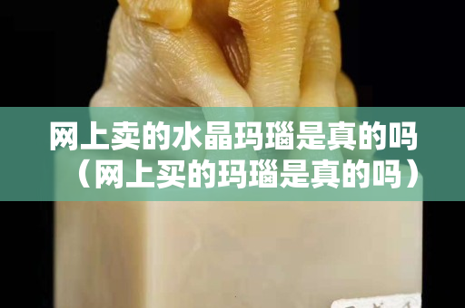 网上卖的水晶玛瑙是真的吗（网上买的玛瑙是真的吗）