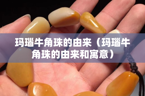 玛瑙牛角珠的由来（玛瑙牛角珠的由来和寓意）