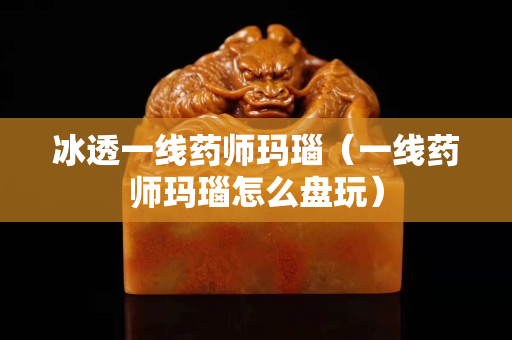 冰透一线药师玛瑙（一线药师玛瑙怎么盘玩）
