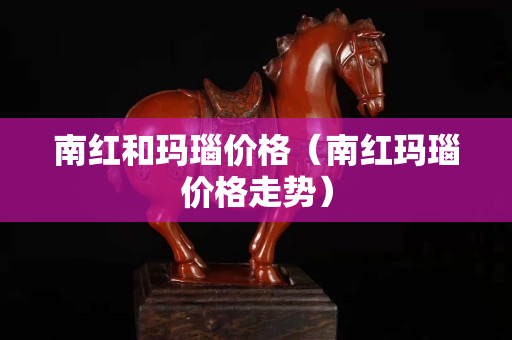 南红和玛瑙价格（南红玛瑙价格走势）