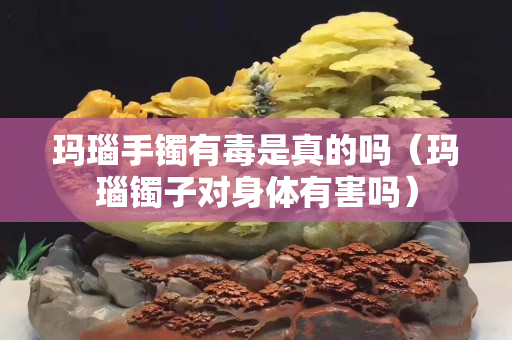 玛瑙手镯有毒是真的吗（玛瑙镯子对身体有害吗）