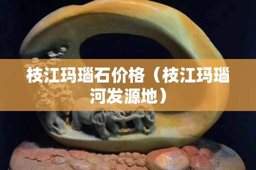 枝江玛瑙石价格（枝江玛瑙河发源地）