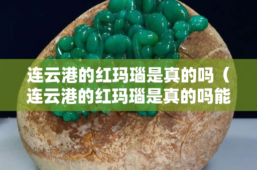 连云港的红玛瑙是真的吗（连云港的红玛瑙是真的吗能买吗）