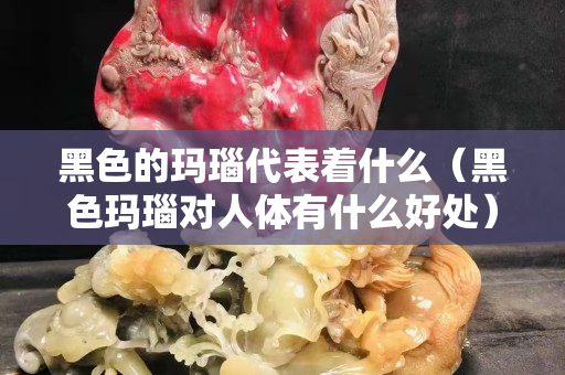 黑色的玛瑙代表着什么（黑色玛瑙对人体有什么好处）
