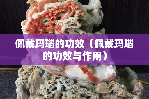 佩戴玛瑙的功效（佩戴玛瑙的功效与作用）