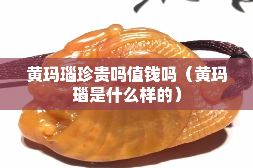 黄玛瑙珍贵吗值钱吗（黄玛瑙是什么样的）