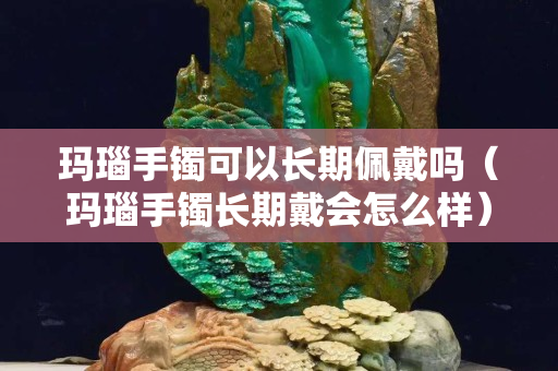 玛瑙手镯可以长期佩戴吗（玛瑙手镯长期戴会怎么样）