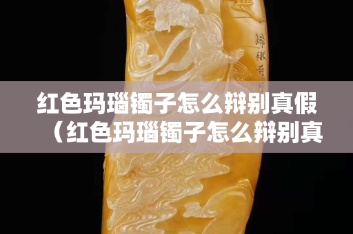 红色玛瑙镯子怎么辩别真假（红色玛瑙镯子怎么辩别真假图片）