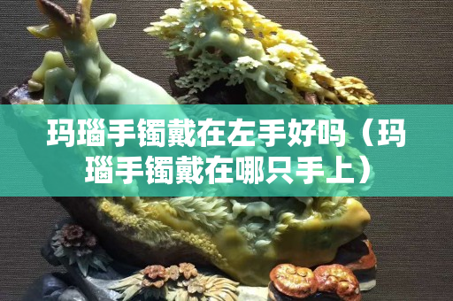 玛瑙手镯戴在左手好吗（玛瑙手镯戴在哪只手上）