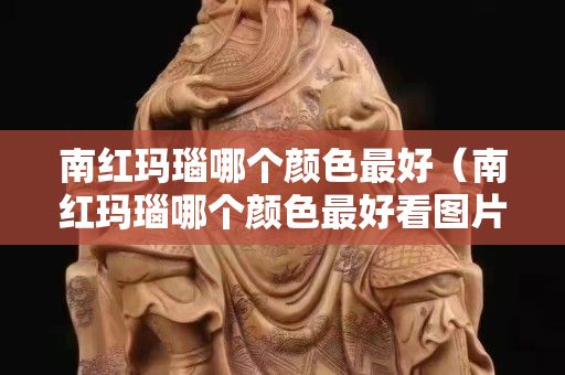 南红玛瑙哪个颜色最好（南红玛瑙哪个颜色最好看图片）