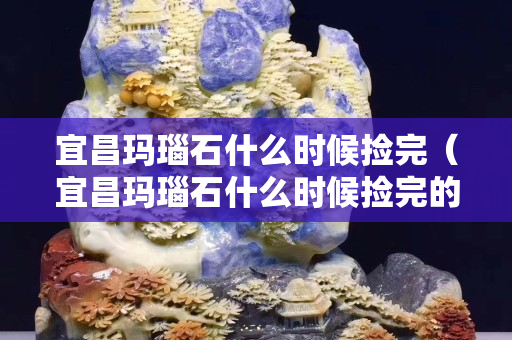 宜昌玛瑙石什么时候捡完（宜昌玛瑙石什么时候捡完的）