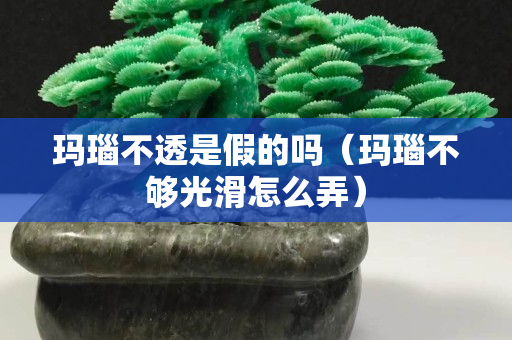 玛瑙不透是假的吗（玛瑙不够光滑怎么弄）