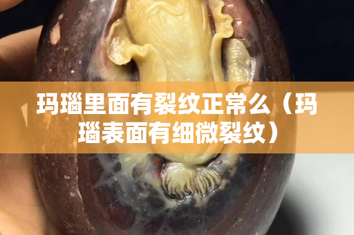 玛瑙里面有裂纹正常么（玛瑙表面有细微裂纹）
