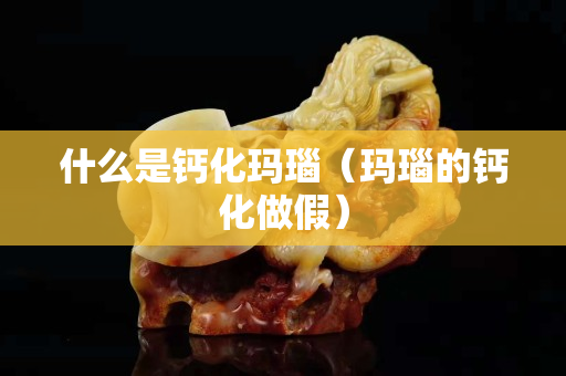 什么是钙化玛瑙（玛瑙的钙化做假）