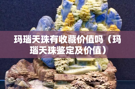 玛瑙天珠有收藏价值吗（玛瑙天珠鉴定及价值）